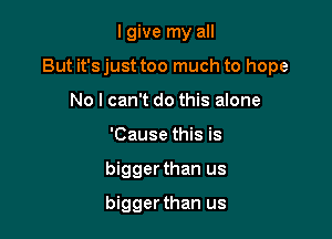 I give my all

But it's just too much to hope

No I can't do this alone
'Cause this is
bigger than us
bigger than us