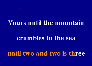 Yours until the mountain

crumbles t0 the sea

until two and two is three