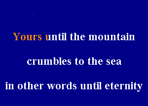 Yours until the mountain
crumbles t0 the sea

in other words until eternity