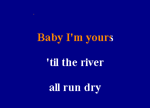 Baby I'm yours

'til the river

all run dry