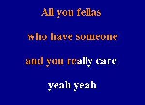All you fellas

who have someone

and you really care

yeah yeah