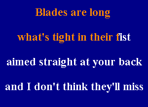 Blades are long
What's tight in their fist
aimed straight at your back

and I don't think they'll miss