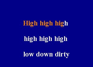 High high high

high high high

low down dirty