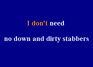 I don't need

no down and dirty stabbers