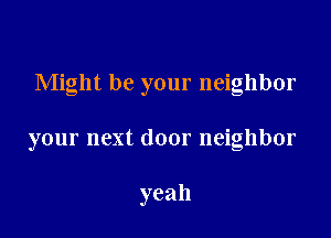 Might be your neighbor

your next door neighbor

yeah
