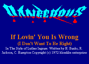 mmehmMm?

If Lovin' You Is Wrong

(I Don't Want To Be Right)

In The Style of Luther Ingram Written by H. Banks, R.
Jackson C. Hampton Copyright (c) 1972 klondike enterprises