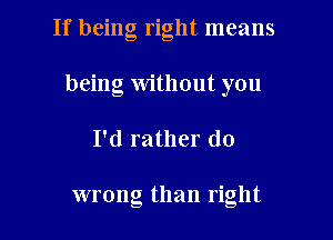 If being right means

being without you
I'd rather do

wrong than right