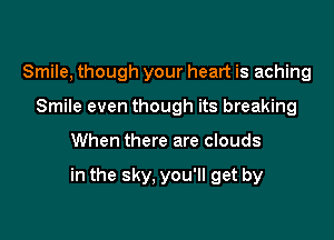 Smile, though your heart is aching
Smile even though its breaking

When there are clouds

in the sky. you'll get by