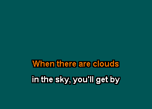 When there are clouds

in the sky. you'll get by