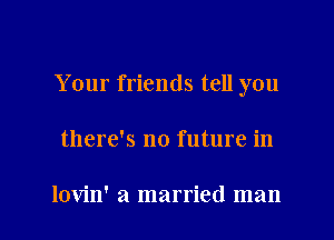 Your friends tell you

there's no future in

lovin' a married man I
