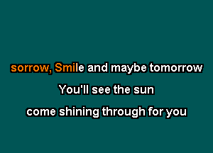 sorrow, Smile and maybe tomorrow

You'll see the sun

come shining through for you