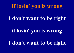 If lovin' you is wrong
I don't want to be right
if lovin' you is wrong

I don't want to be right