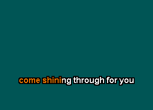 come shining through for you
