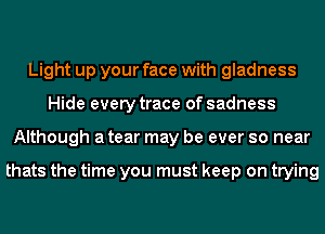 Light up your face with gladness
Hide every trace of sadness
Although a tear may be ever so near

thats the time you must keep on trying