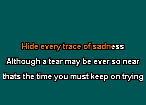 Hide every trace of sadness
Although a tear may be ever so near

thats the time you must keep on trying