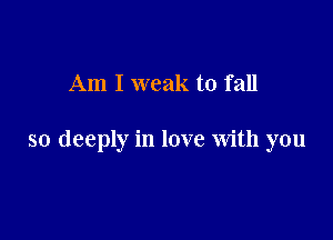 Am I weak to fall

so deeply in love with you