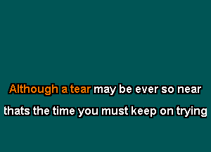 Although a tear may be ever so near

thats the time you must keep on trying