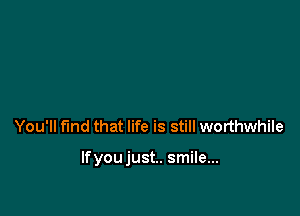 You'll find that life is still worthwhile

lfyoujust.. smile...