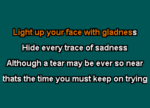 Light up your face with gladness
Hide every trace of sadness
Although a tear may be ever so near

thats the time you must keep on trying