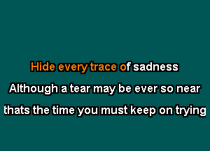 Hide every trace of sadness
Although a tear may be ever so near

thats the time you must keep on trying