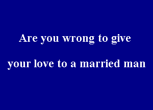 Are you wrong to give

your love to a married man