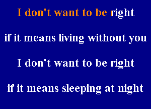 I don't want to be right
if it means living Without you
I don't want to be right

if it means sleeping at night