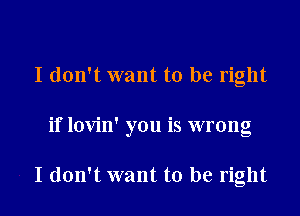I don't want to be right

if lovin' you is wrong

I don't want to be right