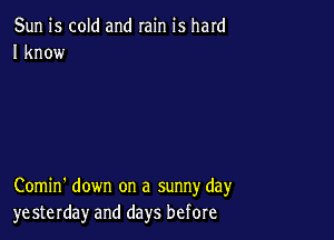 Sun is cold and rain is hard
I know

Comin' down on a sunny day
yesterday and days before