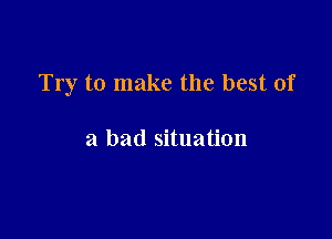 Try to make the best of

a bad situation