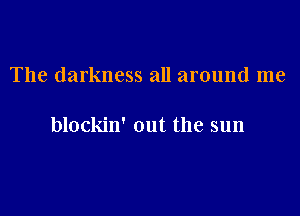 The darkness all around me

blockin' out the sun