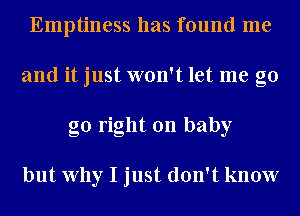 Emptiness has found me
and it just won't let me g0
go right on baby

but Why I just don't know