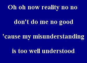 011 011 now reality n0 no
don't do me no good
'cause my misunderstanding

is too well understood