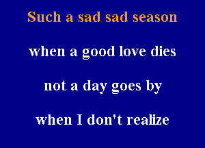 Such a sad sad season

when a good love dies

not a day goes by

when I don't realize