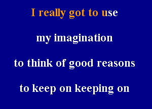 I really got to use
my imagination
to think of good reasons

to keep on keeping on