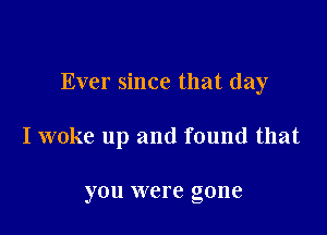 Ever since that day

I woke up and found that

you were gone