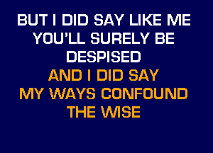 BUT I DID SAY LIKE ME
YOU'LL SURELY BE
DESPISED
AND I DID SAY
MY WAYS CONFOUND
THE WISE