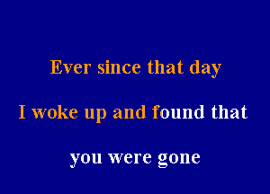 Ever since that day

I woke up and found that

you were gone