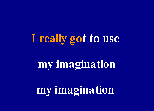 I really got to use

my imagination

my imagination