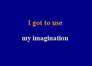 I got to use

my imagination