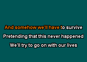 And somehow we'll have to survive

Pretending that this never happened

We'll try to go on with our lives