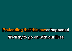 Pretending that this never happened

We'll try to go on with our lives