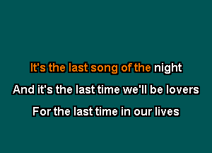 It's the last song ofthe night

And it's the last time we'll be lovers

Forthe lasttime in our lives