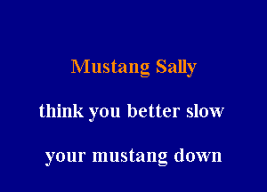 Mustang Sally

think you better slow

your mustang down