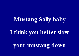 Mustang Sally baby

I think you better slow

your mustang down