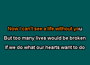 Now I can't see a life without you

Buttoo many lives would be broken

If we do what our hearts want to do