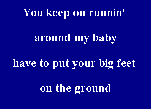 You keep on runnin'
around my baby
have to put your big feet

on the ground