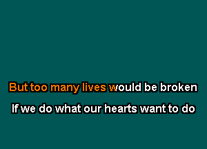 Buttoo many lives would be broken

If we do what our hearts want to do