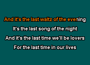 And it's the last waltz of the evening
It's the last song ofthe night
And it's the last time we'll be lovers

For the last time in our lives