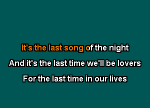 It's the last song ofthe night

And it's the last time we'll be lovers

Forthe lasttime in our lives