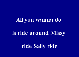 All you wanna do

is ride around Missy

ride Sally ride